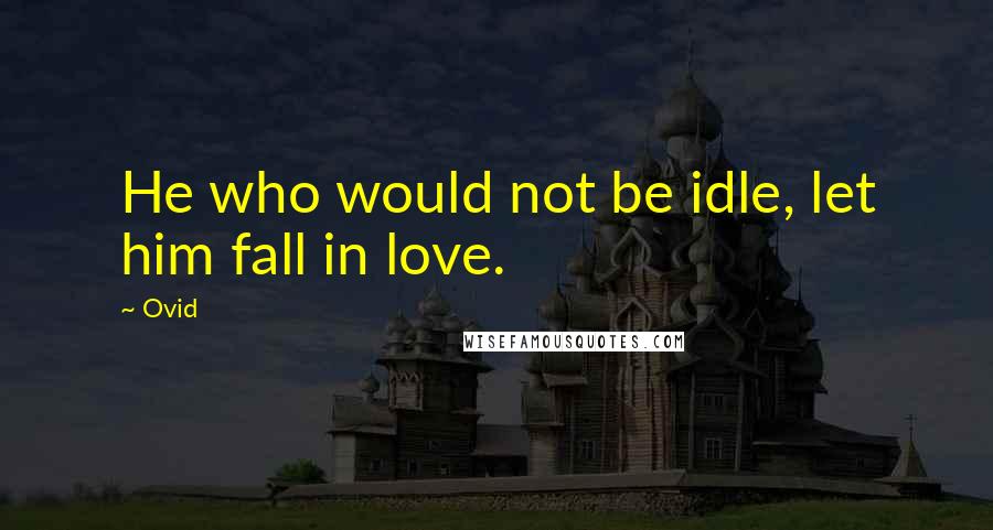 Ovid Quotes: He who would not be idle, let him fall in love.