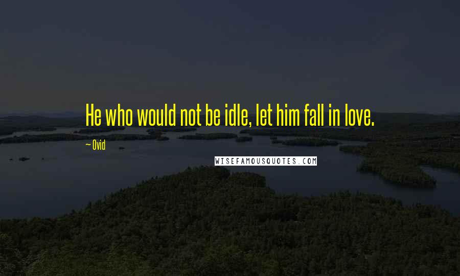 Ovid Quotes: He who would not be idle, let him fall in love.