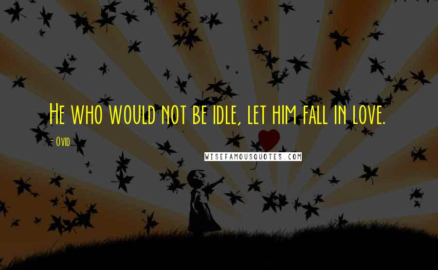 Ovid Quotes: He who would not be idle, let him fall in love.