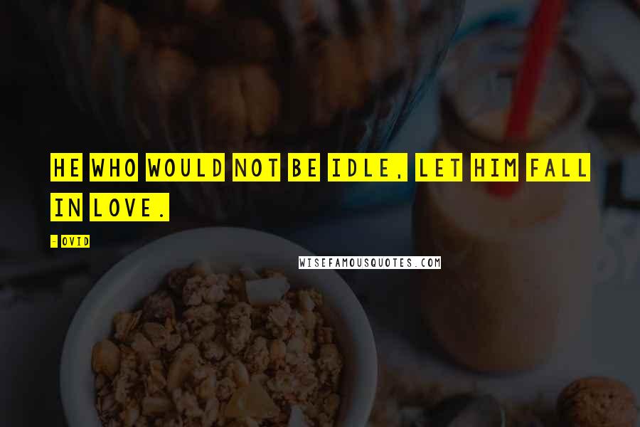 Ovid Quotes: He who would not be idle, let him fall in love.