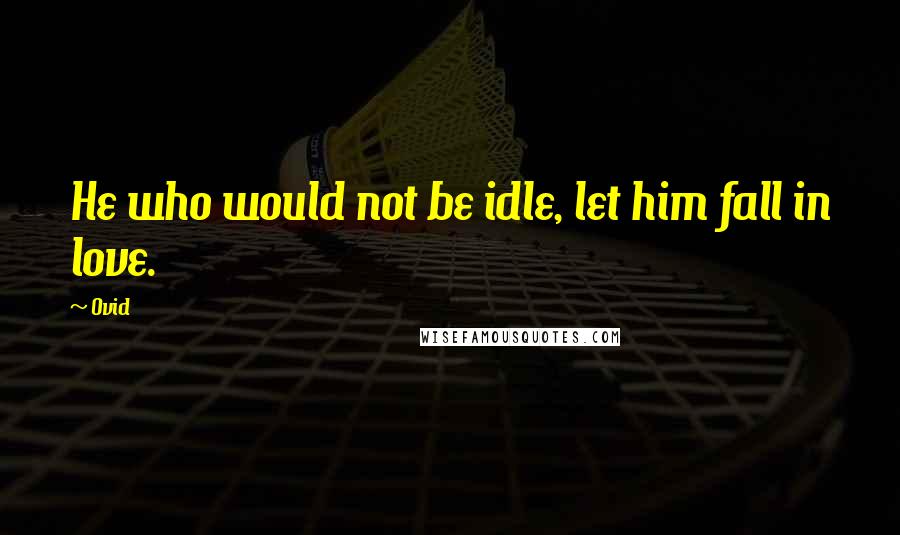 Ovid Quotes: He who would not be idle, let him fall in love.