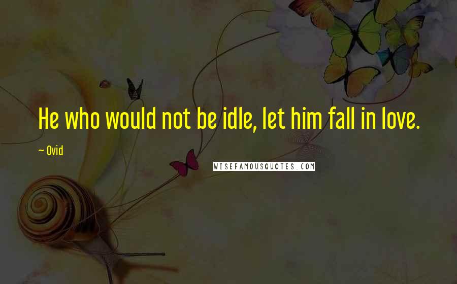 Ovid Quotes: He who would not be idle, let him fall in love.