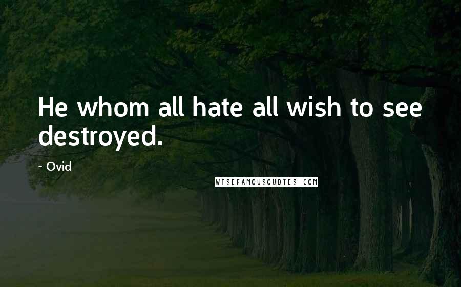 Ovid Quotes: He whom all hate all wish to see destroyed.