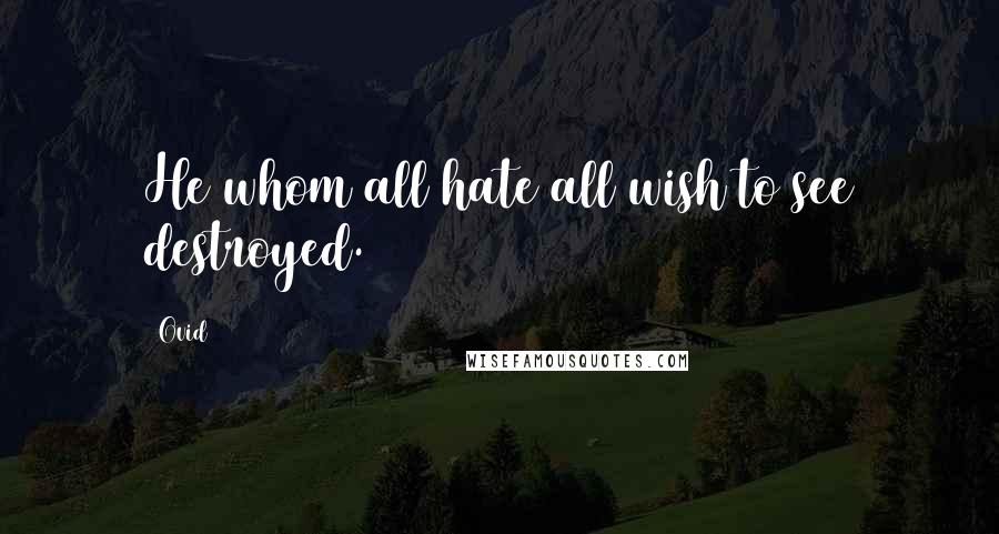 Ovid Quotes: He whom all hate all wish to see destroyed.