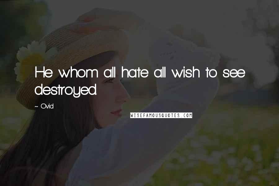 Ovid Quotes: He whom all hate all wish to see destroyed.