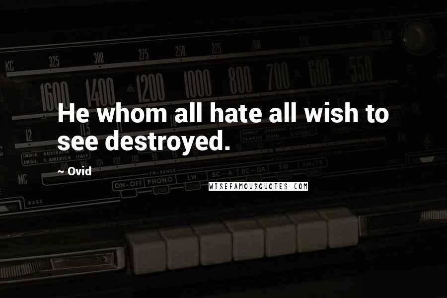 Ovid Quotes: He whom all hate all wish to see destroyed.