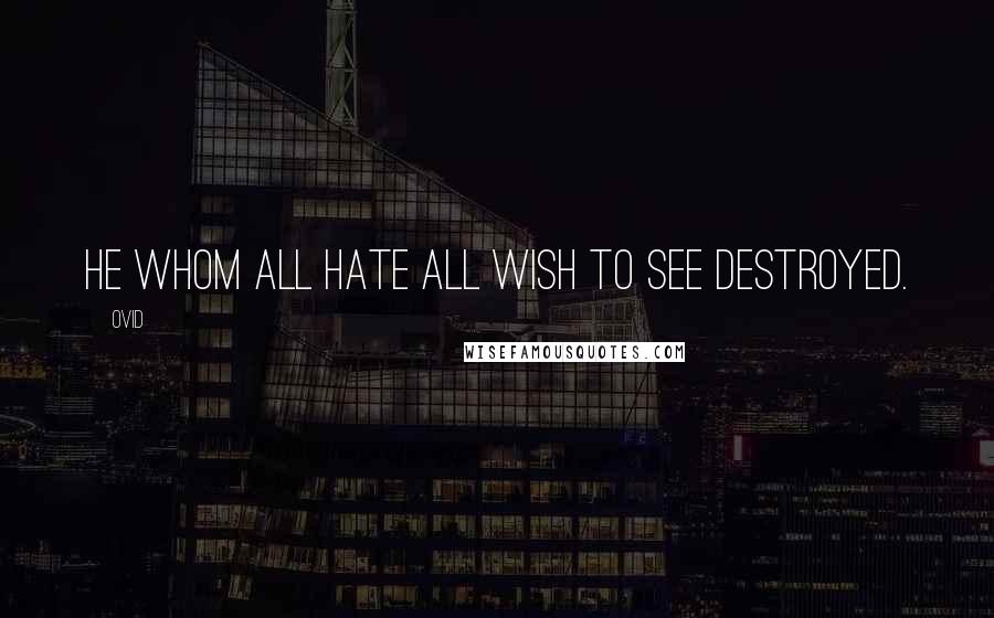 Ovid Quotes: He whom all hate all wish to see destroyed.