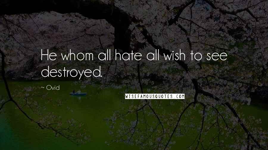 Ovid Quotes: He whom all hate all wish to see destroyed.