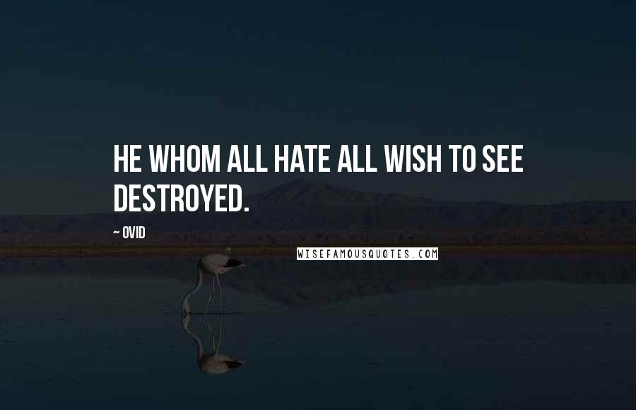 Ovid Quotes: He whom all hate all wish to see destroyed.