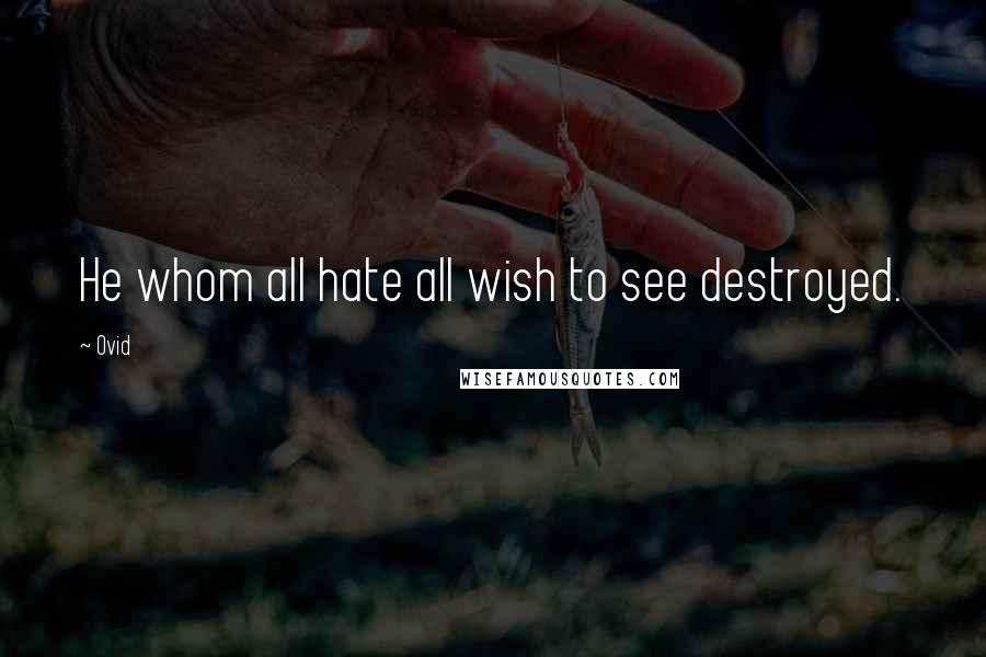 Ovid Quotes: He whom all hate all wish to see destroyed.