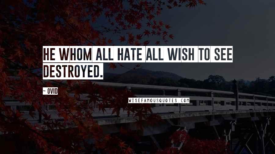 Ovid Quotes: He whom all hate all wish to see destroyed.