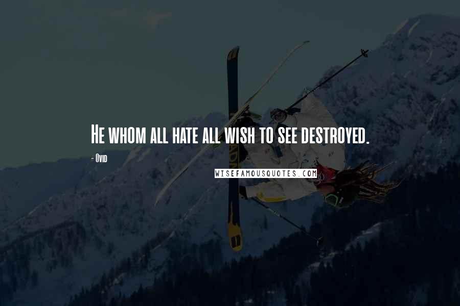 Ovid Quotes: He whom all hate all wish to see destroyed.