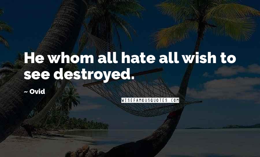 Ovid Quotes: He whom all hate all wish to see destroyed.