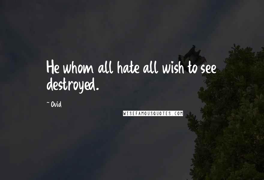 Ovid Quotes: He whom all hate all wish to see destroyed.