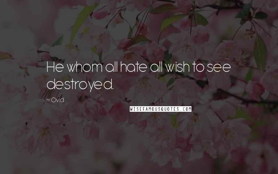 Ovid Quotes: He whom all hate all wish to see destroyed.