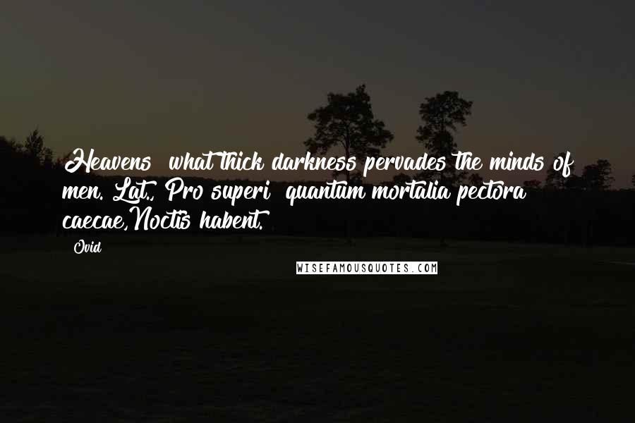 Ovid Quotes: Heavens! what thick darkness pervades the minds of men.[Lat., Pro superi! quantum mortalia pectora caecae,Noctis habent.]