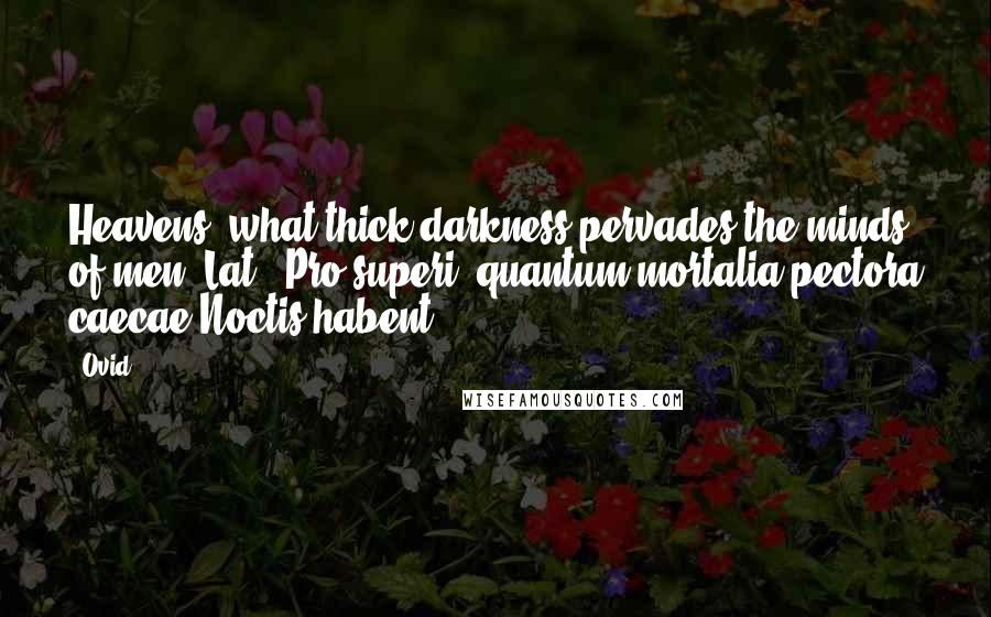 Ovid Quotes: Heavens! what thick darkness pervades the minds of men.[Lat., Pro superi! quantum mortalia pectora caecae,Noctis habent.]
