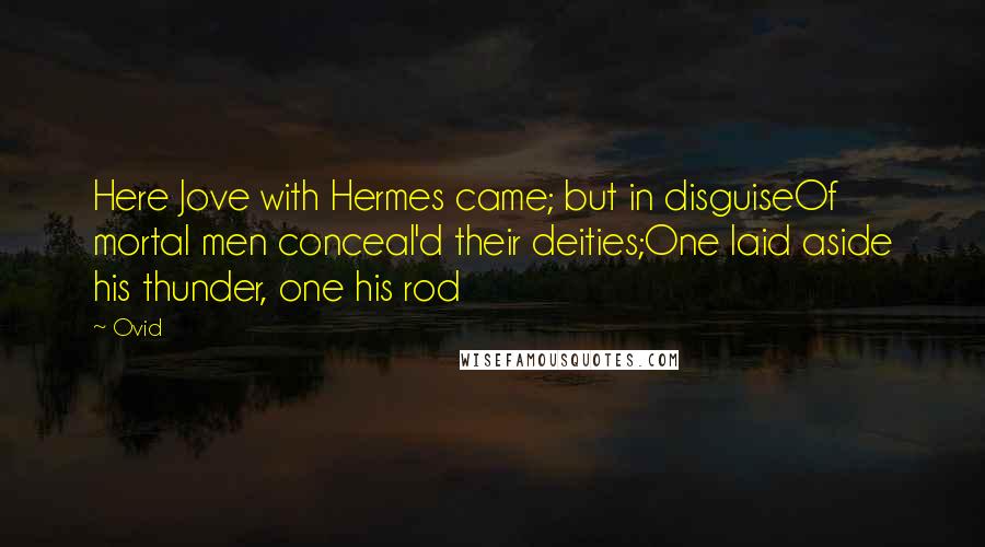 Ovid Quotes: Here Jove with Hermes came; but in disguiseOf mortal men conceal'd their deities;One laid aside his thunder, one his rod