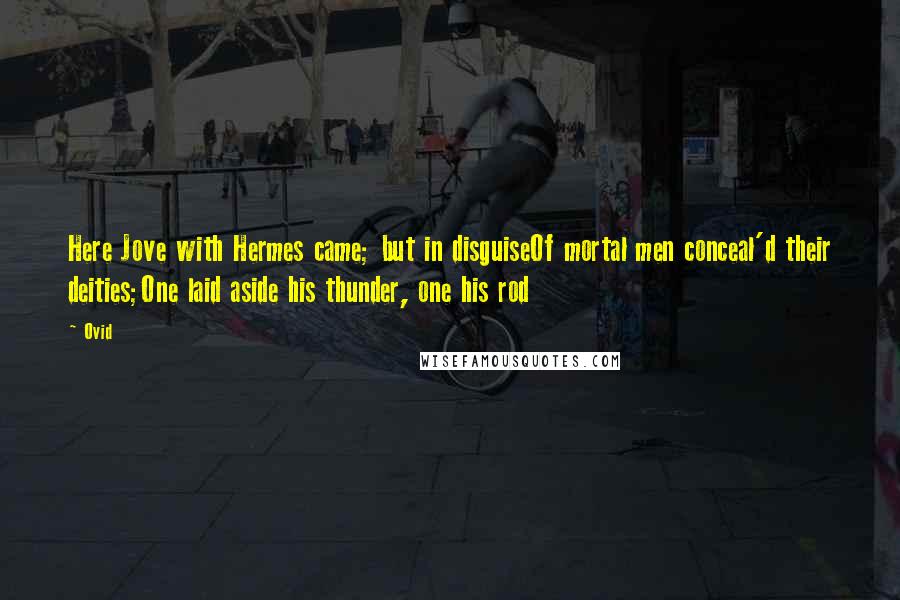 Ovid Quotes: Here Jove with Hermes came; but in disguiseOf mortal men conceal'd their deities;One laid aside his thunder, one his rod