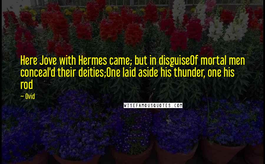 Ovid Quotes: Here Jove with Hermes came; but in disguiseOf mortal men conceal'd their deities;One laid aside his thunder, one his rod