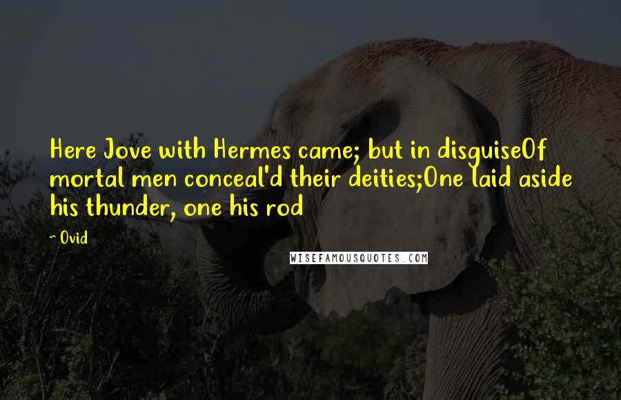 Ovid Quotes: Here Jove with Hermes came; but in disguiseOf mortal men conceal'd their deities;One laid aside his thunder, one his rod