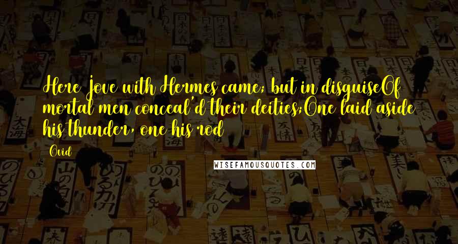 Ovid Quotes: Here Jove with Hermes came; but in disguiseOf mortal men conceal'd their deities;One laid aside his thunder, one his rod