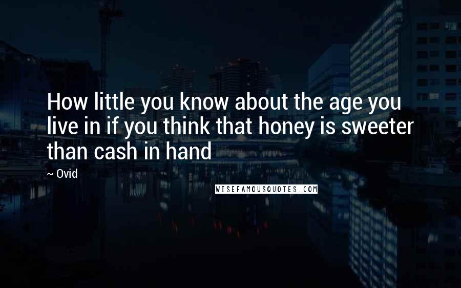 Ovid Quotes: How little you know about the age you live in if you think that honey is sweeter than cash in hand