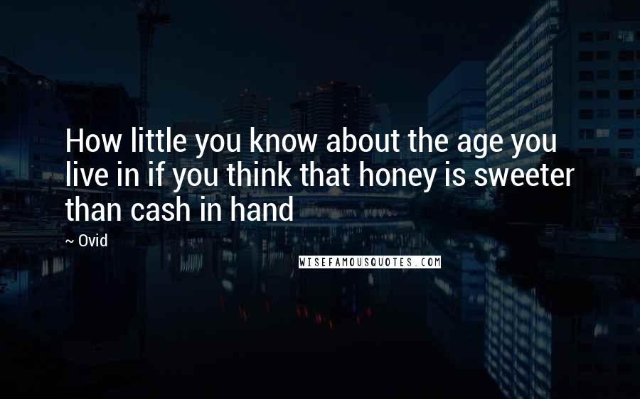 Ovid Quotes: How little you know about the age you live in if you think that honey is sweeter than cash in hand