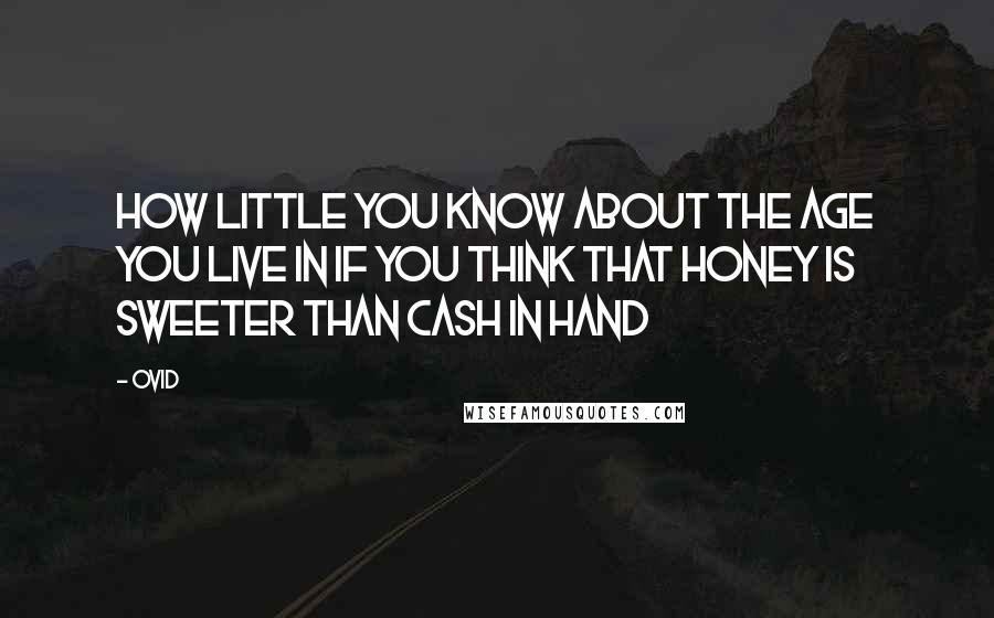 Ovid Quotes: How little you know about the age you live in if you think that honey is sweeter than cash in hand