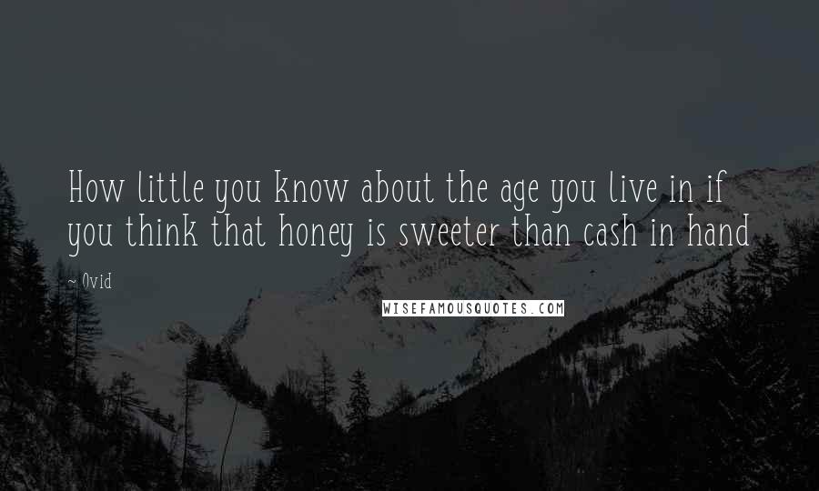 Ovid Quotes: How little you know about the age you live in if you think that honey is sweeter than cash in hand