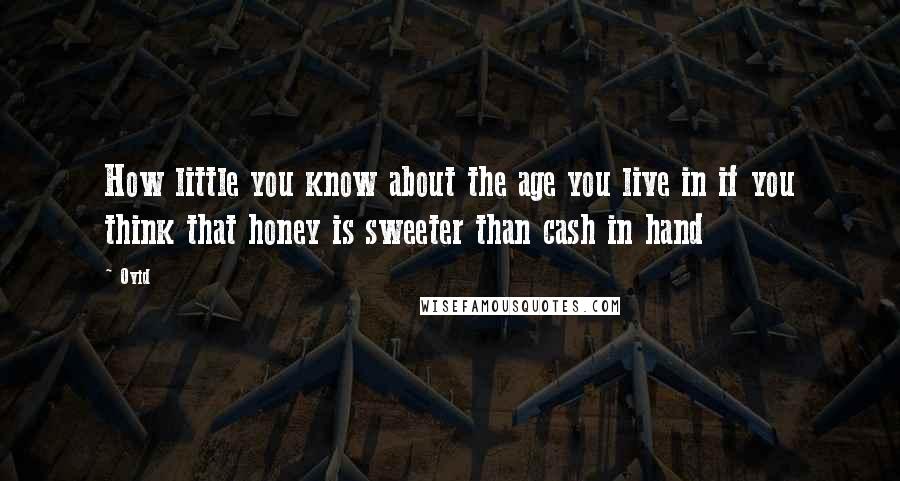 Ovid Quotes: How little you know about the age you live in if you think that honey is sweeter than cash in hand