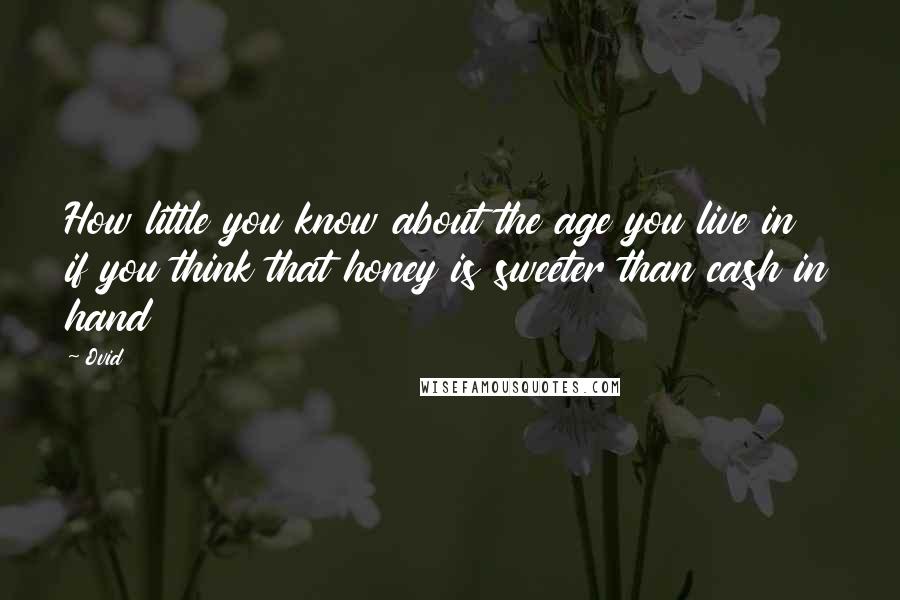 Ovid Quotes: How little you know about the age you live in if you think that honey is sweeter than cash in hand