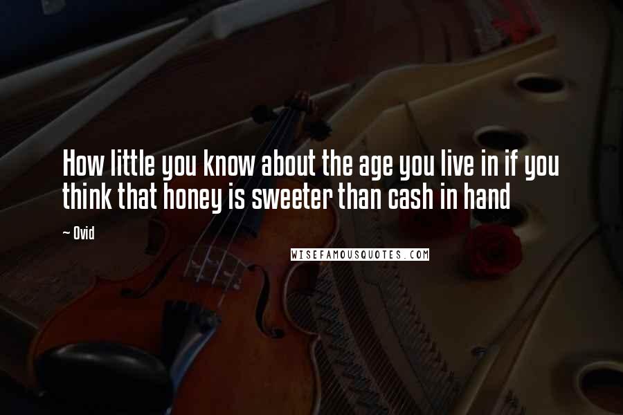 Ovid Quotes: How little you know about the age you live in if you think that honey is sweeter than cash in hand