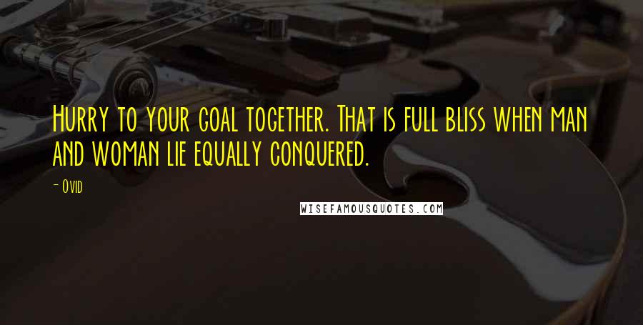 Ovid Quotes: Hurry to your goal together. That is full bliss when man and woman lie equally conquered.