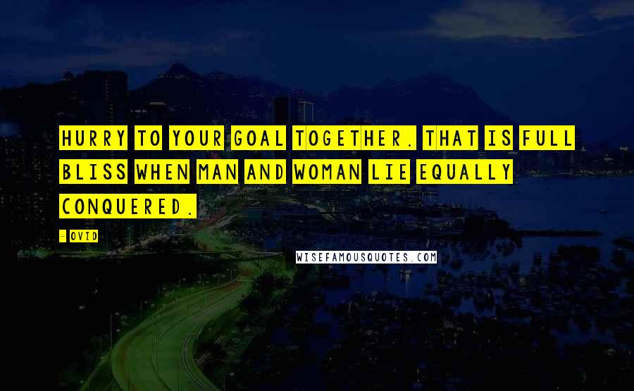 Ovid Quotes: Hurry to your goal together. That is full bliss when man and woman lie equally conquered.