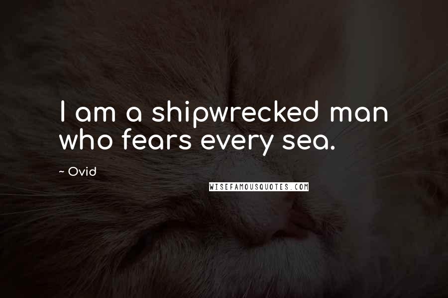 Ovid Quotes: I am a shipwrecked man who fears every sea.