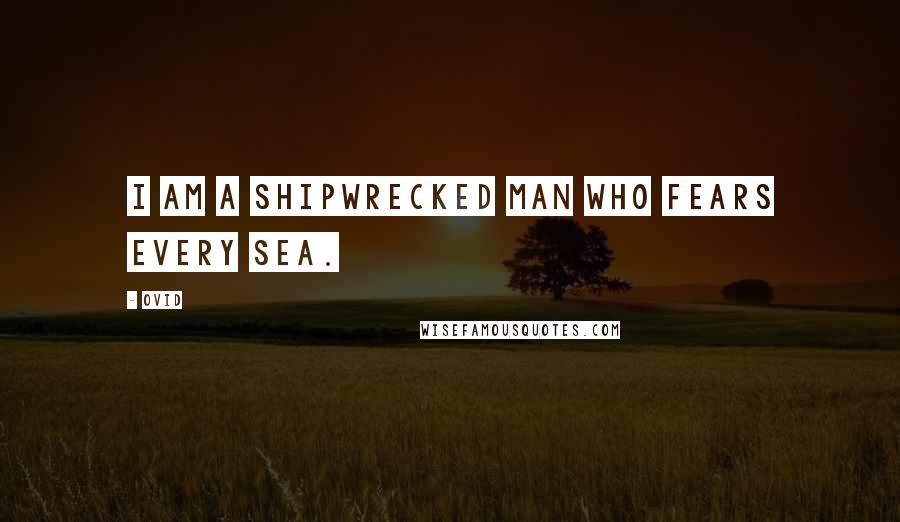 Ovid Quotes: I am a shipwrecked man who fears every sea.
