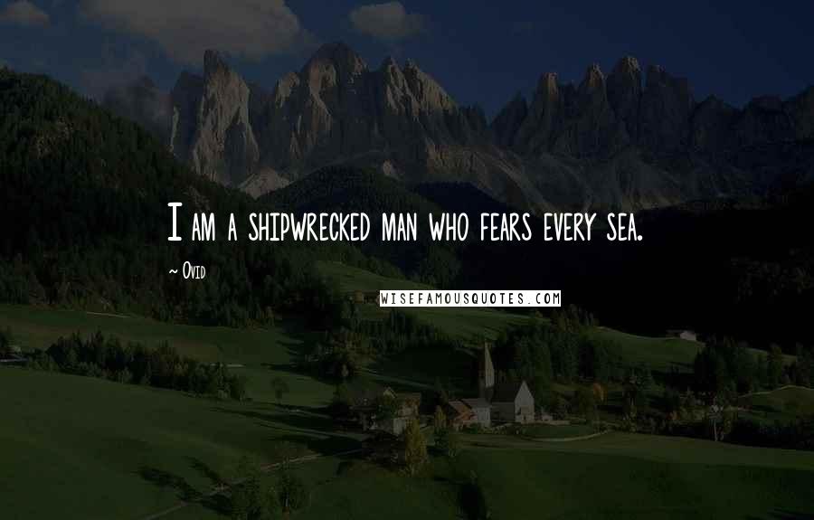 Ovid Quotes: I am a shipwrecked man who fears every sea.