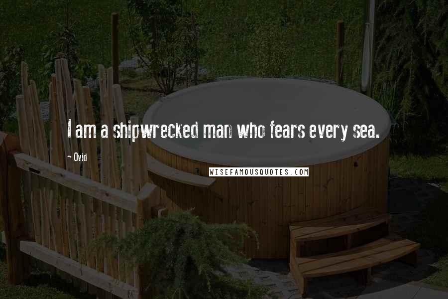 Ovid Quotes: I am a shipwrecked man who fears every sea.