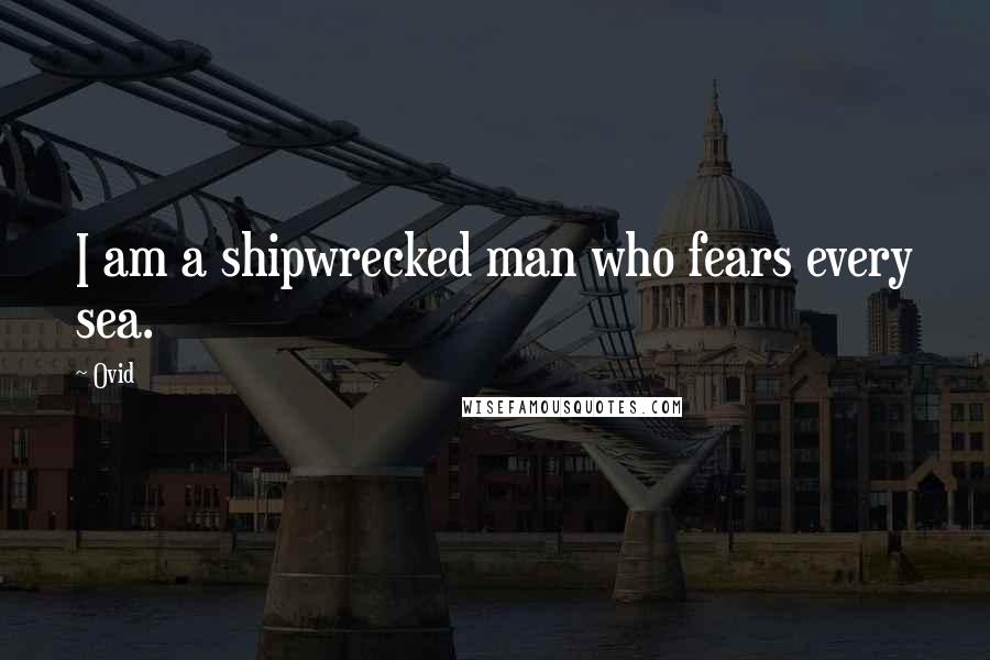 Ovid Quotes: I am a shipwrecked man who fears every sea.