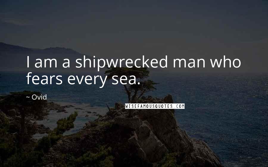 Ovid Quotes: I am a shipwrecked man who fears every sea.
