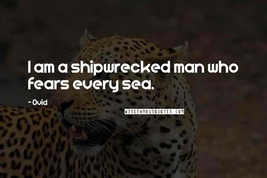 Ovid Quotes: I am a shipwrecked man who fears every sea.