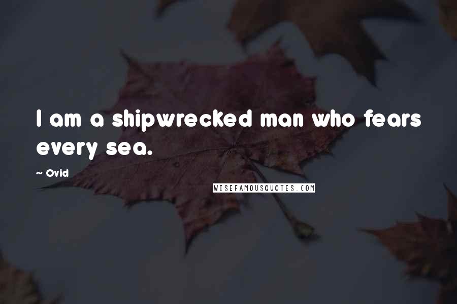 Ovid Quotes: I am a shipwrecked man who fears every sea.