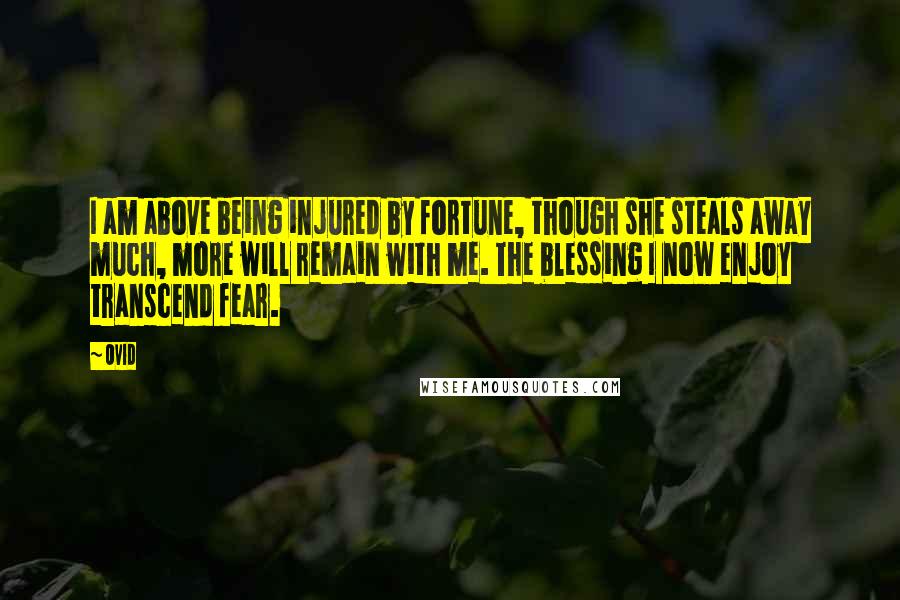 Ovid Quotes: I am above being injured by fortune, though she steals away much, more will remain with me. The blessing I now enjoy transcend fear.