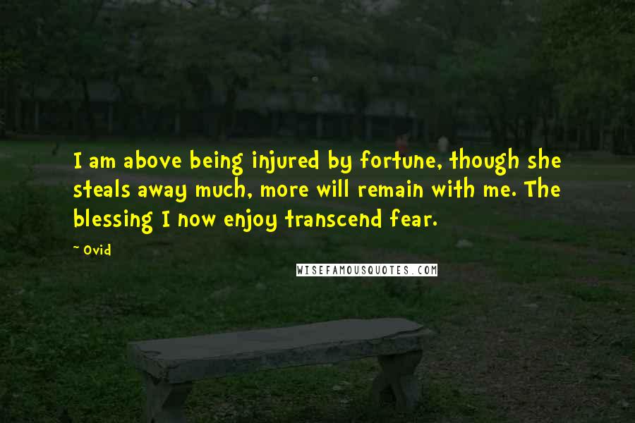 Ovid Quotes: I am above being injured by fortune, though she steals away much, more will remain with me. The blessing I now enjoy transcend fear.