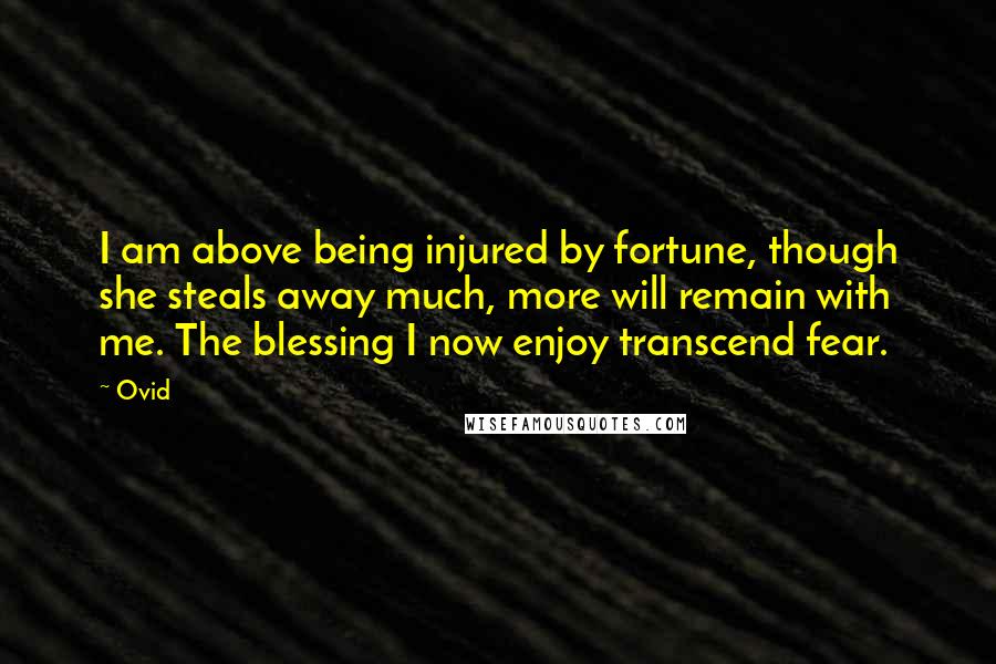 Ovid Quotes: I am above being injured by fortune, though she steals away much, more will remain with me. The blessing I now enjoy transcend fear.
