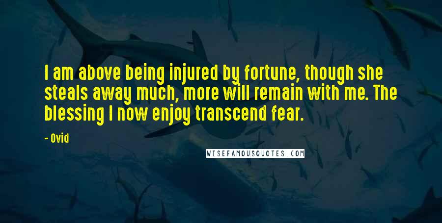 Ovid Quotes: I am above being injured by fortune, though she steals away much, more will remain with me. The blessing I now enjoy transcend fear.