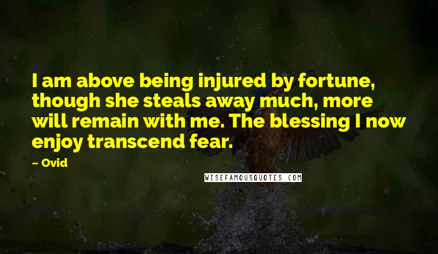 Ovid Quotes: I am above being injured by fortune, though she steals away much, more will remain with me. The blessing I now enjoy transcend fear.