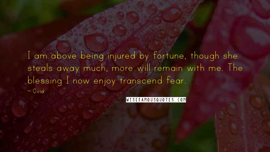 Ovid Quotes: I am above being injured by fortune, though she steals away much, more will remain with me. The blessing I now enjoy transcend fear.