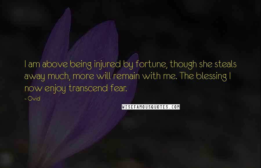 Ovid Quotes: I am above being injured by fortune, though she steals away much, more will remain with me. The blessing I now enjoy transcend fear.